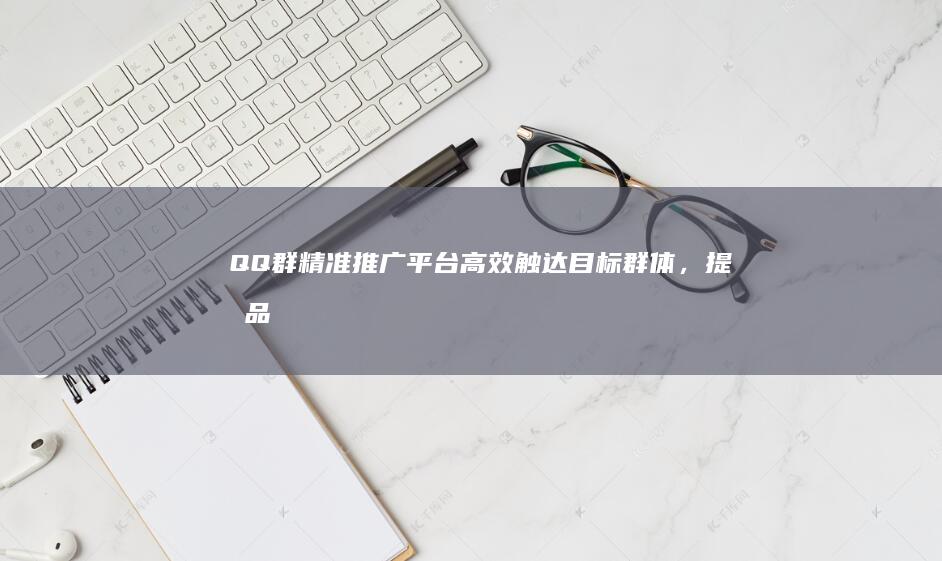 QQ群精准推广平台：高效触达目标群体，提升品牌影响力