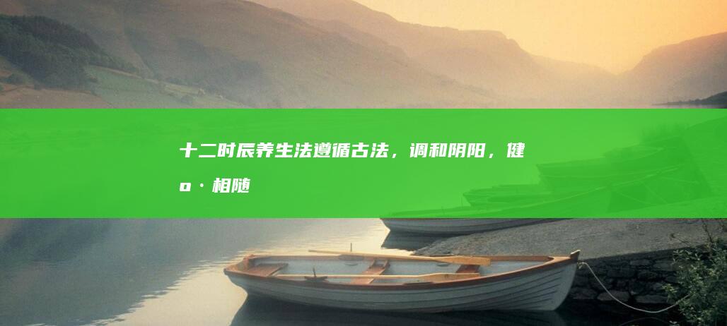 十二时辰养生法：遵循古法，调和阴阳，健康相随